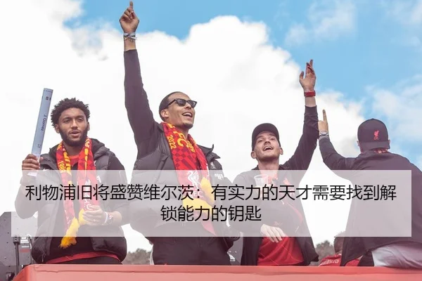 利物浦旧将盛赞维尔茨：有实力的天才需要找到解锁能力的钥匙